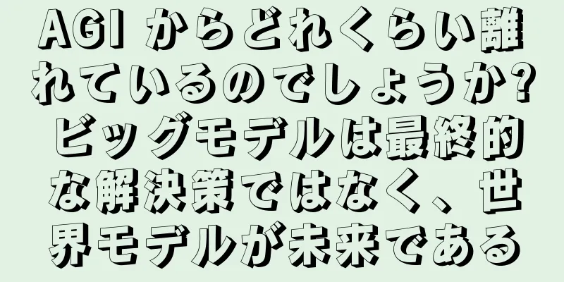AGI からどれくらい離れているのでしょうか?ビッグモデルは最終的な解決策ではなく、世界モデルが未来である