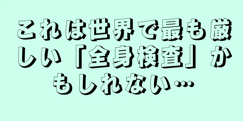 これは世界で最も厳しい「全身検査」かもしれない…
