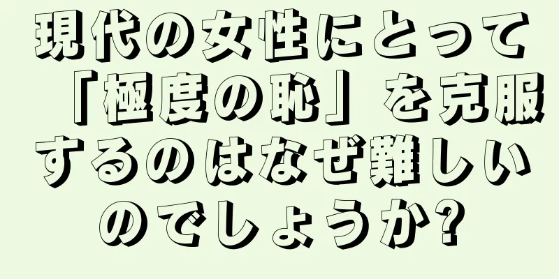 現代の女性にとって「極度の恥」を克服するのはなぜ難しいのでしょうか?