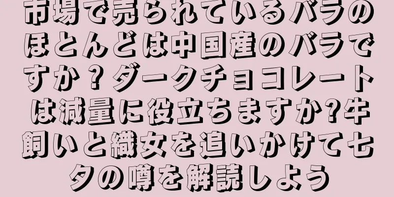 市場で売られているバラのほとんどは中国産のバラですか？ダークチョコレートは減量に役立ちますか?牛飼いと織女を追いかけて七夕の噂を解読しよう