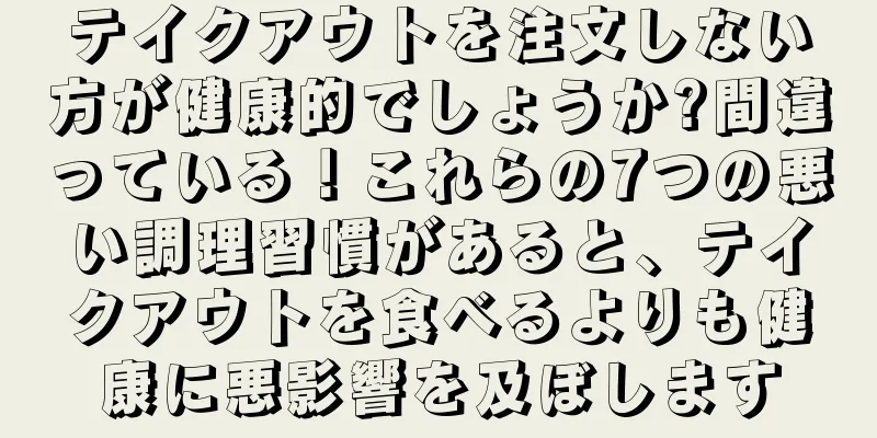 テイクアウトを注文しない方が健康的でしょうか?間違っている！これらの7つの悪い調理習慣があると、テイクアウトを食べるよりも健康に悪影響を及ぼします