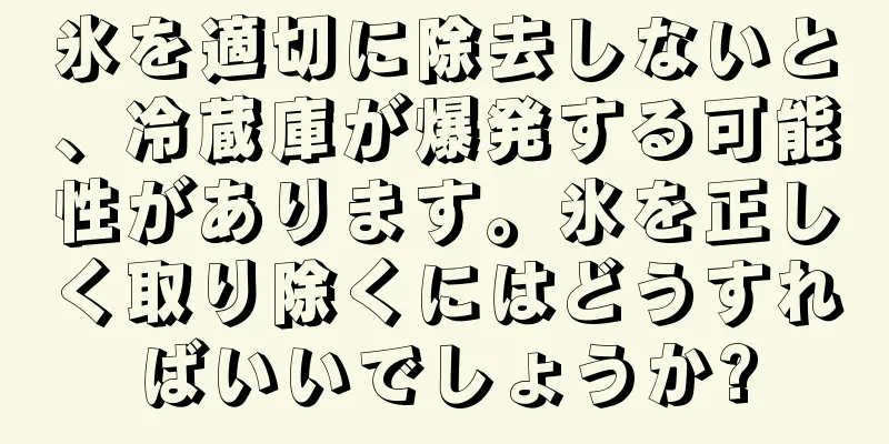 氷を適切に除去しないと、冷蔵庫が爆発する可能性があります。氷を正しく取り除くにはどうすればいいでしょうか?