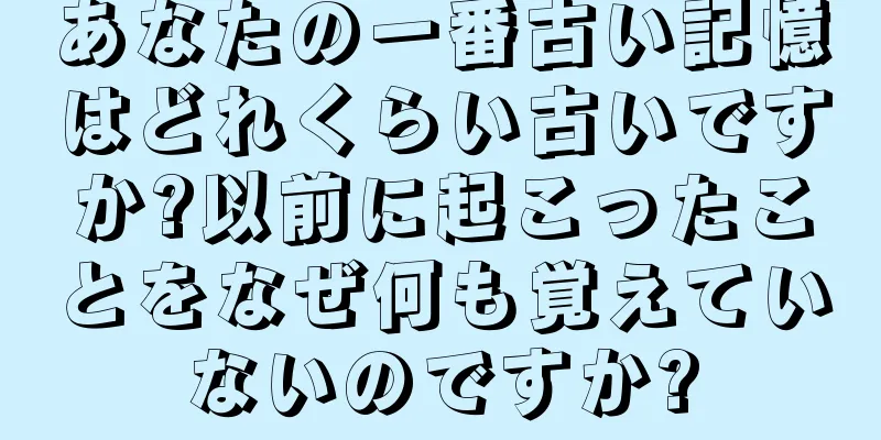 あなたの一番古い記憶はどれくらい古いですか?以前に起こったことをなぜ何も覚えていないのですか?