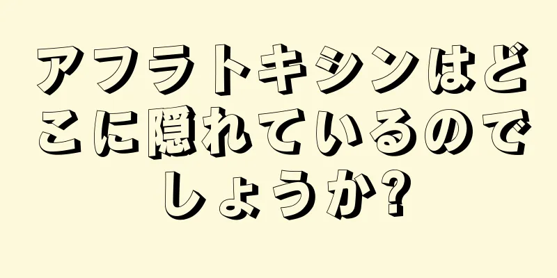 アフラトキシンはどこに隠れているのでしょうか?