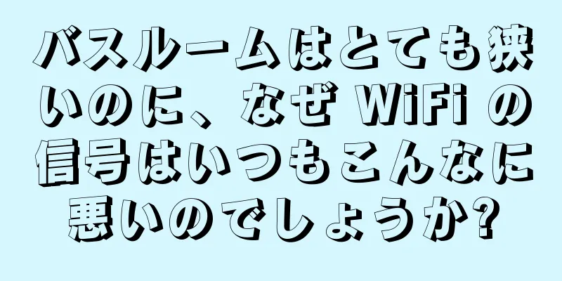 バスルームはとても狭いのに、なぜ WiFi の信号はいつもこんなに悪いのでしょうか?