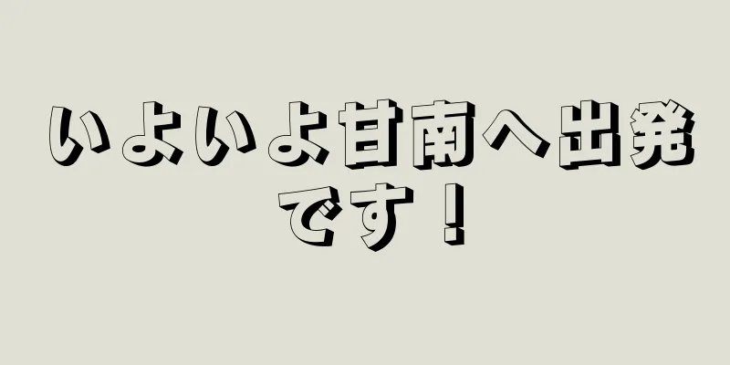いよいよ甘南へ出発です！
