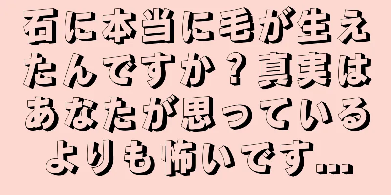 石に本当に毛が生えたんですか？真実はあなたが思っているよりも怖いです...