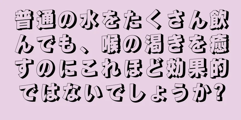 普通の水をたくさん飲んでも、喉の渇きを癒すのにこれほど効果的ではないでしょうか?
