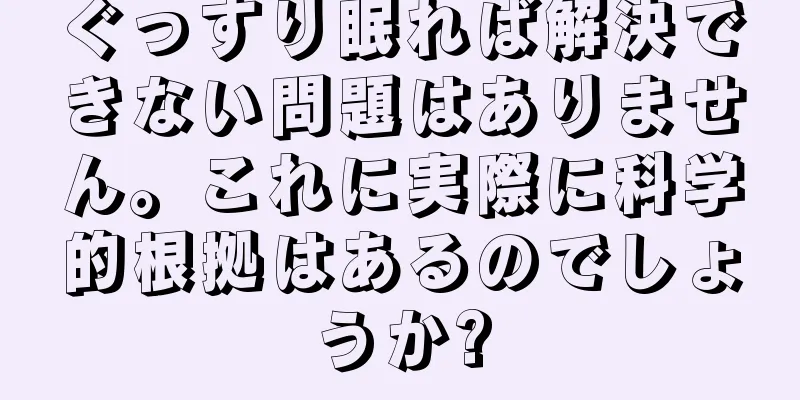 ぐっすり眠れば解決できない問題はありません。これに実際に科学的根拠はあるのでしょうか?