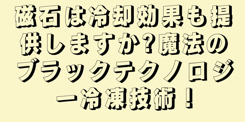 磁石は冷却効果も提供しますか?魔法のブラックテクノロジー冷凍技術！