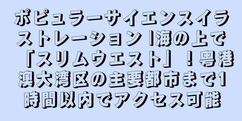 ポピュラーサイエンスイラストレーション |海の上で「スリムウエスト」！粤港澳大湾区の主要都市まで1時間以内でアクセス可能