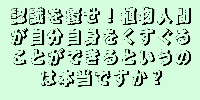 認識を覆せ！植物人間が自分自身をくすぐることができるというのは本当ですか？