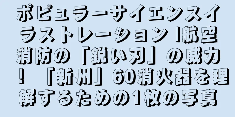 ポピュラーサイエンスイラストレーション |航空消防の「鋭い刃」の威力！ 「新州」60消火器を理解するための1枚の写真