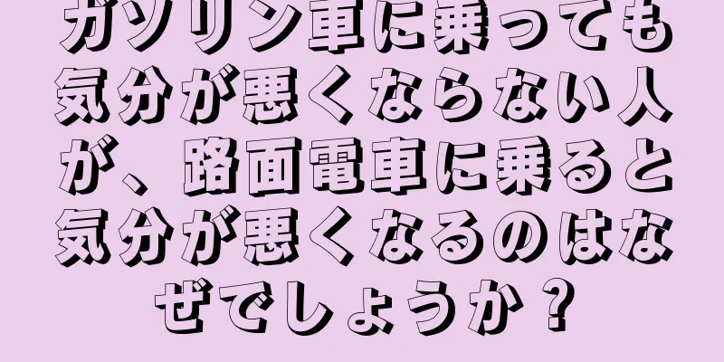 ガソリン車に乗っても気分が悪くならない人が、路面電車に乗ると気分が悪くなるのはなぜでしょうか？