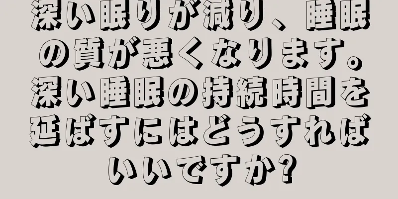 深い眠りが減り、睡眠の質が悪くなります。深い睡眠の持続時間を延ばすにはどうすればいいですか?