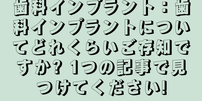 歯科インプラント：歯科インプラントについてどれくらいご存知ですか? 1つの記事で見つけてください!