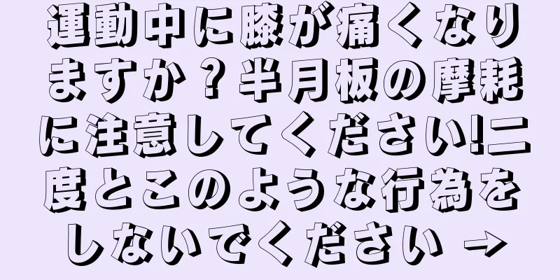 運動中に膝が痛くなりますか？半月板の摩耗に注意してください!二度とこのような行為をしないでください →