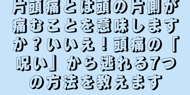 片頭痛とは頭の片側が痛むことを意味しますか？いいえ！頭痛の「呪い」から逃れる7つの方法を教えます