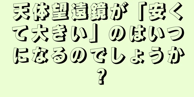 天体望遠鏡が「安くて大きい」のはいつになるのでしょうか？