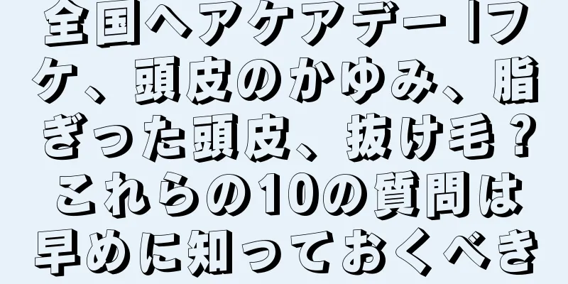 全国ヘアケアデー |フケ、頭皮のかゆみ、脂ぎった頭皮、抜け毛？これらの10の質問は早めに知っておくべき