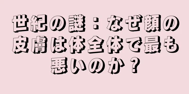 世紀の謎：なぜ顔の皮膚は体全体で最も悪いのか？