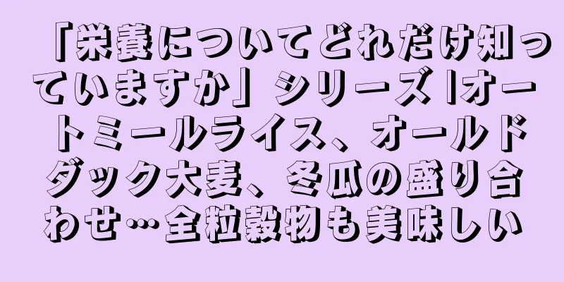 「栄養についてどれだけ知っていますか」シリーズ |オートミールライス、オールドダック大麦、冬瓜の盛り合わせ…全粒穀物も美味しい