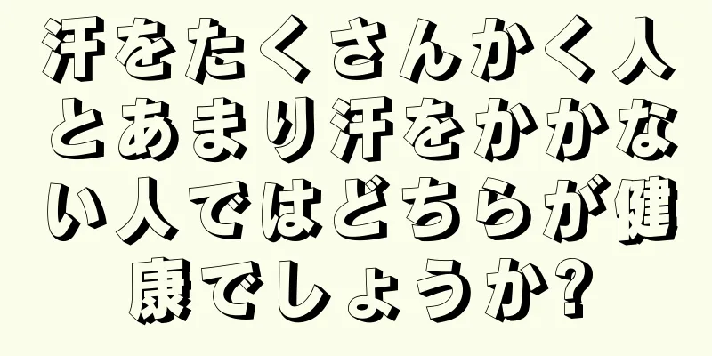 汗をたくさんかく人とあまり汗をかかない人ではどちらが健康でしょうか?