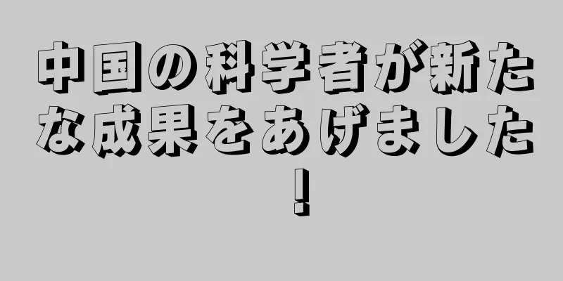 中国の科学者が新たな成果をあげました！