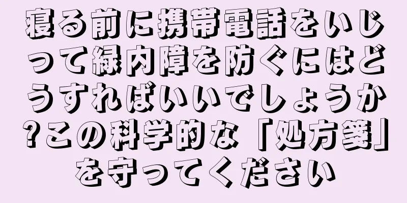 寝る前に携帯電話をいじって緑内障を防ぐにはどうすればいいでしょうか?この科学的な「処方箋」を守ってください