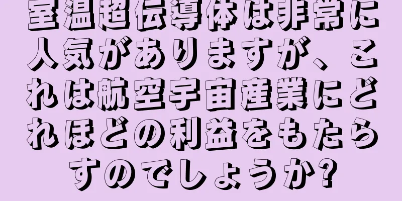 室温超伝導体は非常に人気がありますが、これは航空宇宙産業にどれほどの利益をもたらすのでしょうか?