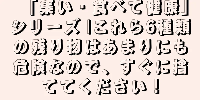 「集い・食べて健康」シリーズ |これら6種類の残り物はあまりにも危険なので、すぐに捨ててください！