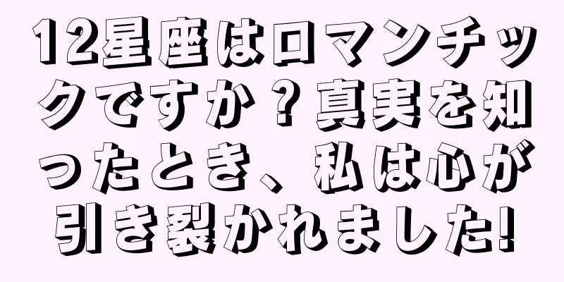 12星座はロマンチックですか？真実を知ったとき、私は心が引き裂かれました!