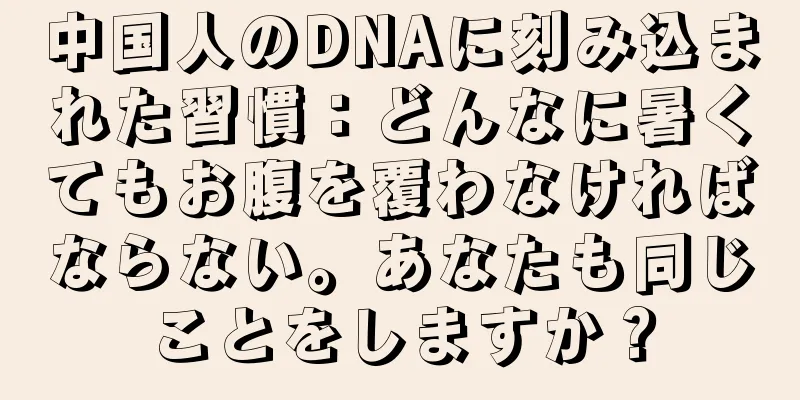 中国人のDNAに刻み込まれた習慣：どんなに暑くてもお腹を覆わなければならない。あなたも同じことをしますか？