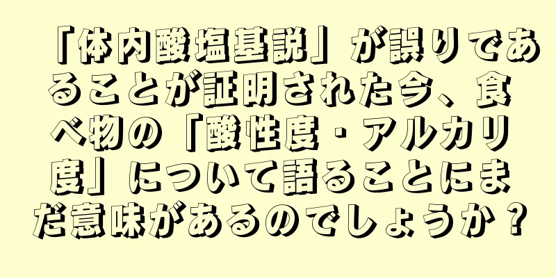 「体内酸塩基説」が誤りであることが証明された今、食べ物の「酸性度・アルカリ度」について語ることにまだ意味があるのでしょうか？