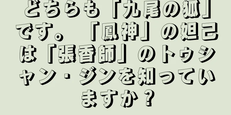 どちらも「九尾の狐」です。 「鳳神」の妲己は「張香師」のトゥシャン・ジンを知っていますか？