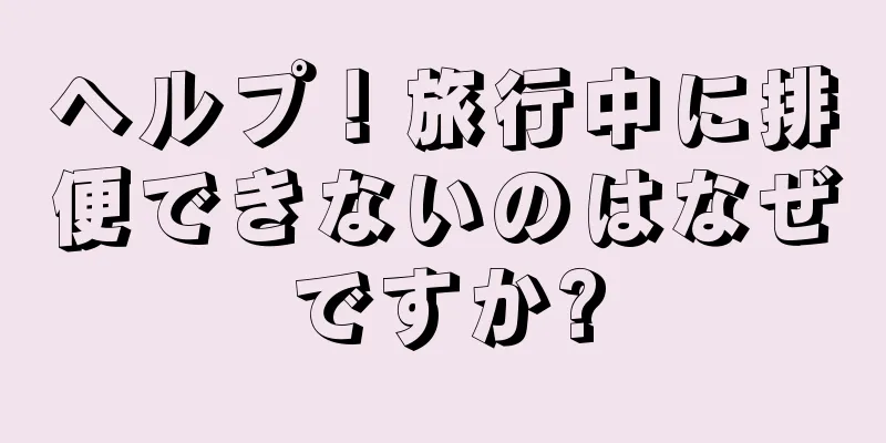 ヘルプ！旅行中に排便できないのはなぜですか?