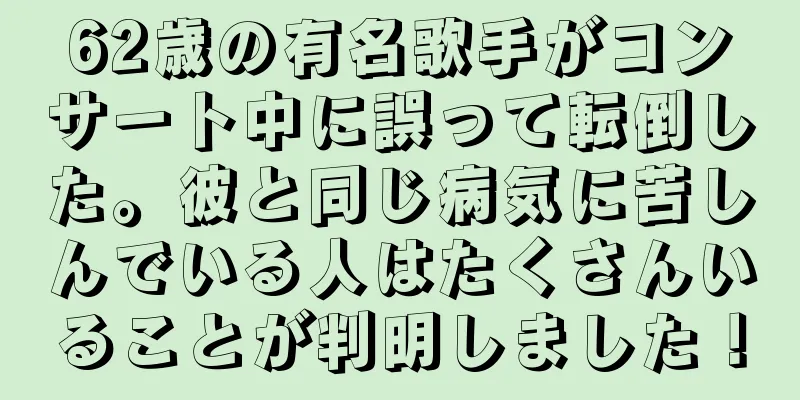 62歳の有名歌手がコンサート中に誤って転倒した。彼と同じ病気に苦しんでいる人はたくさんいることが判明しました！
