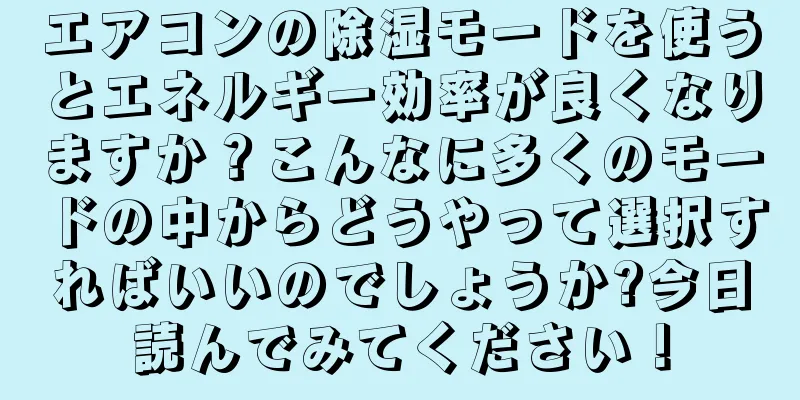 エアコンの除湿モードを使うとエネルギー効率が良くなりますか？こんなに多くのモードの中からどうやって選択すればいいのでしょうか?今日読んでみてください！