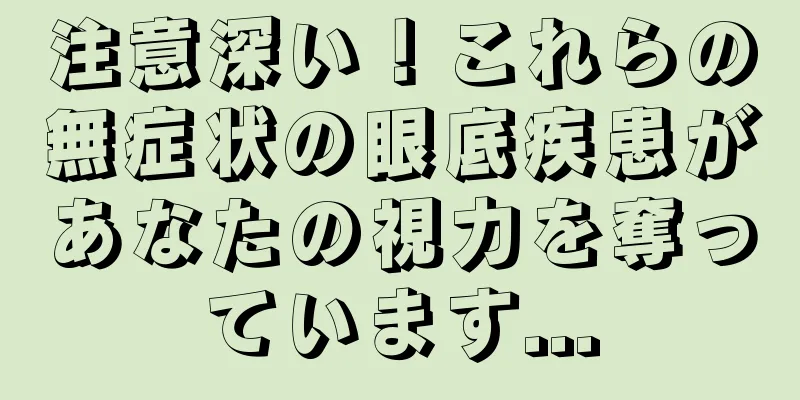 注意深い！これらの無症状の眼底疾患があなたの視力を奪っています...