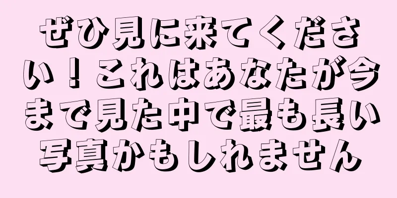 ぜひ見に来てください！これはあなたが今まで見た中で最も長い写真かもしれません