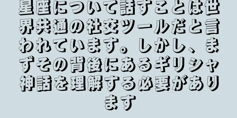 星座について話すことは世界共通の社交ツールだと言われています。しかし、まずその背後にあるギリシャ神話を理解する必要があります