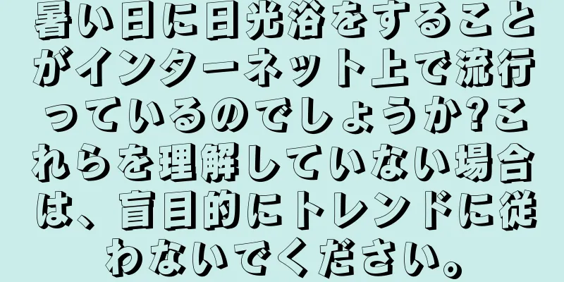 暑い日に日光浴をすることがインターネット上で流行っているのでしょうか?これらを理解していない場合は、盲目的にトレンドに従わないでください。
