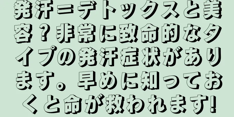 発汗＝デトックスと美容？非常に致命的なタイプの発汗症状があります。早めに知っておくと命が救われます!