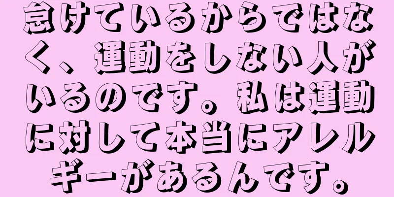 怠けているからではなく、運動をしない人がいるのです。私は運動に対して本当にアレルギーがあるんです。