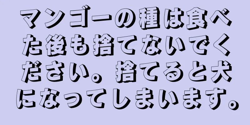 マンゴーの種は食べた後も捨てないでください。捨てると犬になってしまいます。