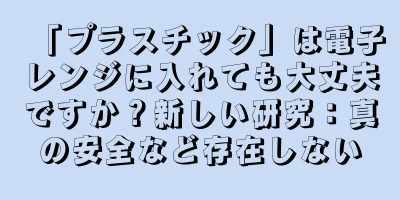 「プラスチック」は電子レンジに入れても大丈夫ですか？新しい研究：真の安全など存在しない