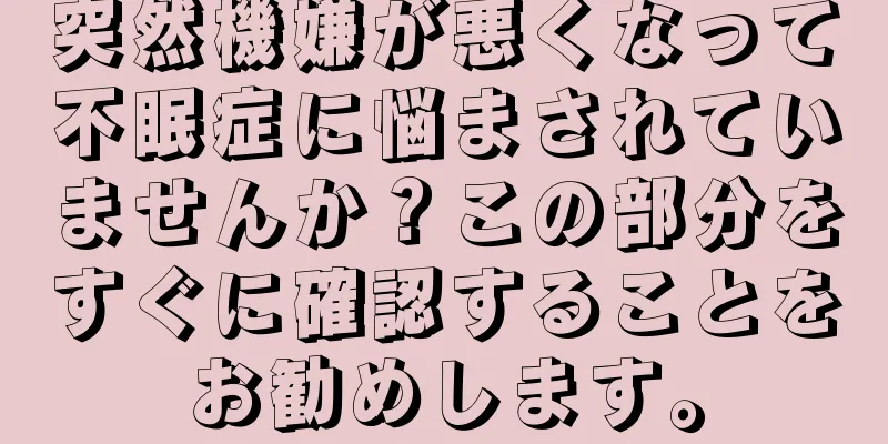 突然機嫌が悪くなって不眠症に悩まされていませんか？この部分をすぐに確認することをお勧めします。