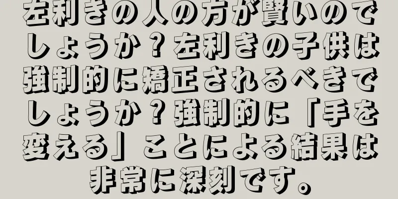 左利きの人の方が賢いのでしょうか？左利きの子供は強制的に矯正されるべきでしょうか？強制的に「手を変える」ことによる結果は非常に深刻です。
