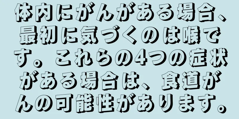 体内にがんがある場合、最初に気づくのは喉です。これらの4つの症状がある場合は、食道がんの可能性があります。