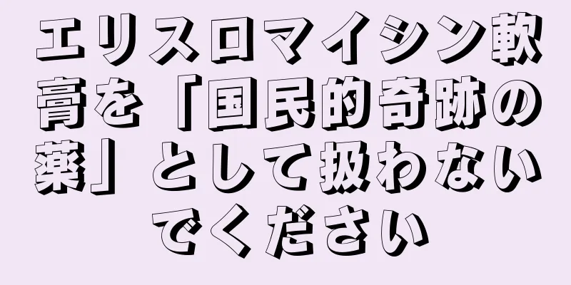 エリスロマイシン軟膏を「国民的奇跡の薬」として扱わないでください
